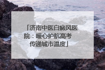 济南中医白癜风医院：暖心护航高考 传递城市温度