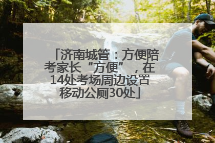 济南城管：方便陪考家长“方便”，在14处考场周边设置移动公厕30处