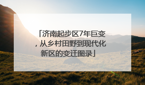 济南起步区7年巨变，从乡村田野到现代化新区的变迁图录