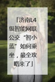 济南L4级智能网联公交“智小蓝”如何乘坐，最全攻略来了