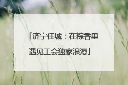 济宁任城：在粽香里遇见工会独家浪漫