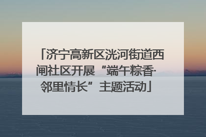济宁高新区洸河街道西闸社区开展“端午粽香·邻里情长”主题活动