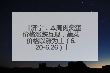 济宁：本周肉禽蛋价格涨跌互现，蔬菜价格以涨为主（6.20-6.26）