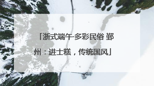 浙式端午·多彩民俗 鄞州：进士糕，传统国风