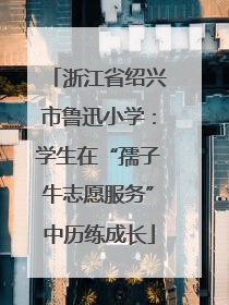 浙江省绍兴市鲁迅小学：学生在“孺子牛志愿服务”中历练成长
