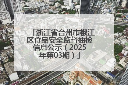浙江省台州市椒江区食品安全监督抽检信息公示（2025年第03期）