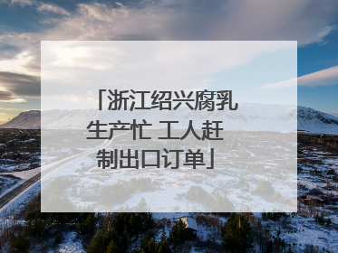 浙江绍兴腐乳生产忙 工人赶制出口订单
