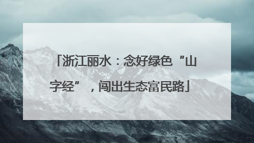 浙江丽水：念好绿色“山字经”，闯出生态富民路