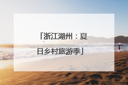 浙江湖州：夏日乡村旅游季