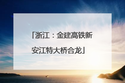 浙江：金建高铁新安江特大桥合龙