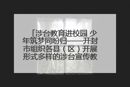 涉台教育进校园 少年筑梦同盼归——开封市组织各县（区）开展形式多样的涉台宣传教育进校园活动