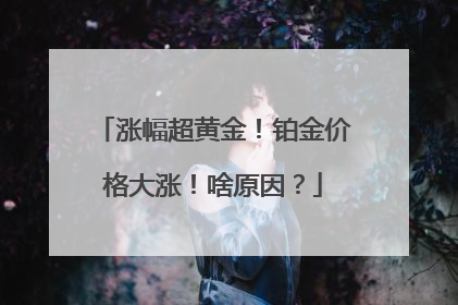 涨幅超黄金！铂金价格大涨！啥原因？
