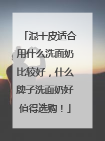 混干皮适合用什么洗面奶比较好，什么牌子洗面奶好值得选购！