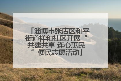 淄博市张店区和平街道祥和社区开展“共建共享 连心惠民”便民志愿活动