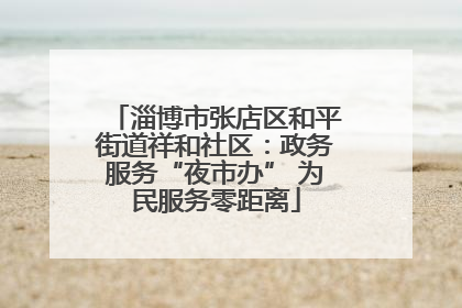 淄博市张店区和平街道祥和社区：政务服务“夜市办” 为民服务零距离