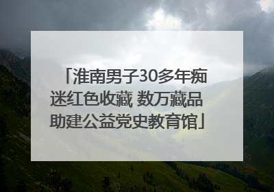 淮南男子30多年痴迷红色收藏 数万藏品助建公益党史教育馆