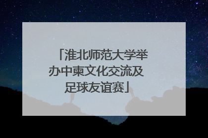 淮北师范大学举办中柬文化交流及足球友谊赛