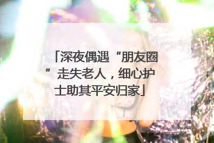 深夜偶遇“朋友圈”走失老人，细心护士助其平安归家