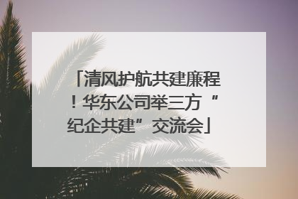 清风护航共建廉程！华东公司举三方“纪企共建”交流会