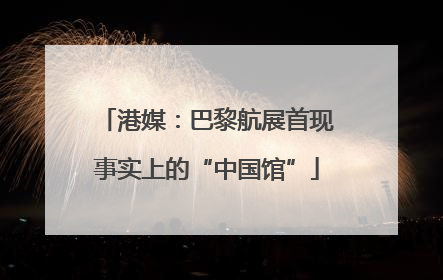 港媒：巴黎航展首现事实上的“中国馆”