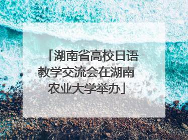湖南省高校日语教学交流会在湖南农业大学举办