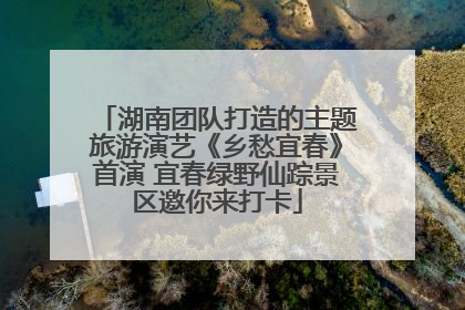 湖南团队打造的主题旅游演艺《乡愁宜春》首演 宜春绿野仙踪景区邀你来打卡