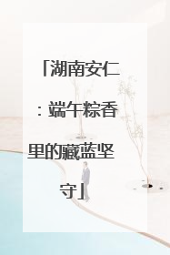 湖南安仁：端午粽香里的藏蓝坚守