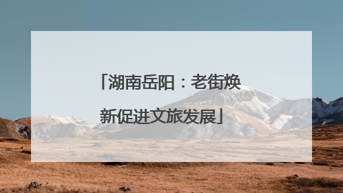 湖南岳阳：老街焕新促进文旅发展