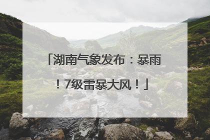 湖南气象发布：暴雨！7级雷暴大风！