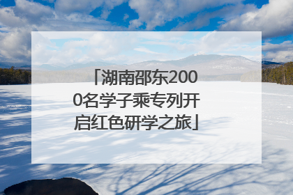 湖南邵东2000名学子乘专列开启红色研学之旅