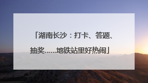 湖南长沙：打卡、答题、抽奖……地铁站里好热闹