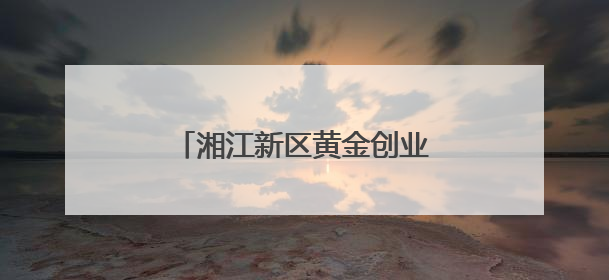 湘江新区黄金创业园为大学生创业提供一揽子优惠政策