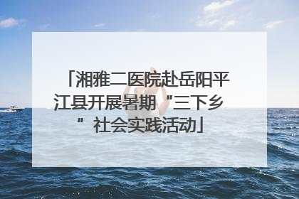 湘雅二医院赴岳阳平江县开展暑期“三下乡”社会实践活动