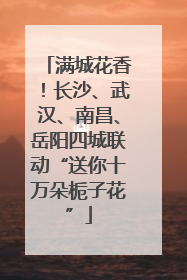 满城花香！长沙、武汉、南昌、岳阳四城联动“送你十万朵栀子花”