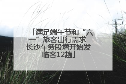 满足端午节和“六一”旅客出行需求 长沙车务段增开始发临客12趟