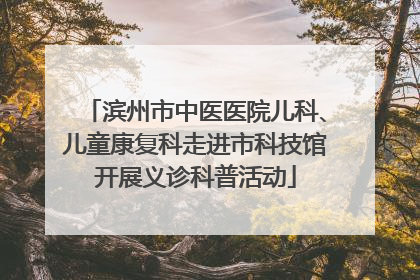 滨州市中医医院儿科、儿童康复科走进市科技馆开展义诊科普活动