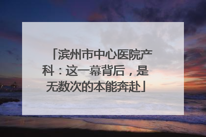 滨州市中心医院产科：这一幕背后，是无数次的本能奔赴