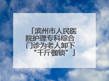 滨州市人民医院护理专科综合门诊为老人卸下“千斤枷锁”