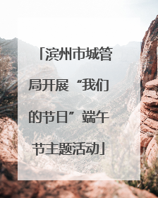 滨州市城管局开展“我们的节日”端午节主题活动