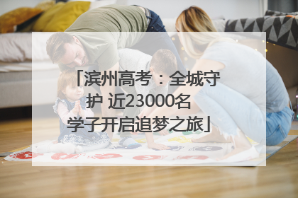 滨州高考：全城守护 近23000名学子开启追梦之旅