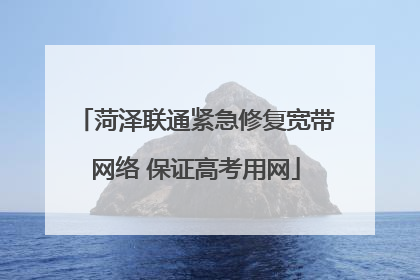 菏泽联通紧急修复宽带网络 保证高考用网