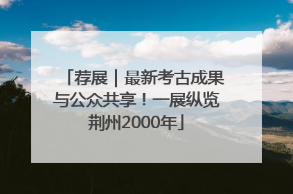 荐展｜最新考古成果与公众共享！一展纵览荆州2000年