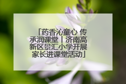 药香沁童心 传承润课堂丨济南高新区景汇小学开展家长进课堂活动