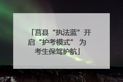 莒县“执法蓝”开启“护考模式” 为考生保驾护航