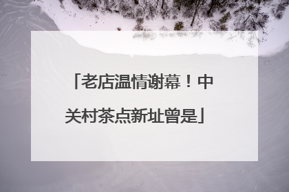 老店温情谢幕！中关村茶点新址曾是