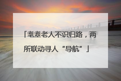 耄耋老人不识归路，两所联动寻人“导航”
