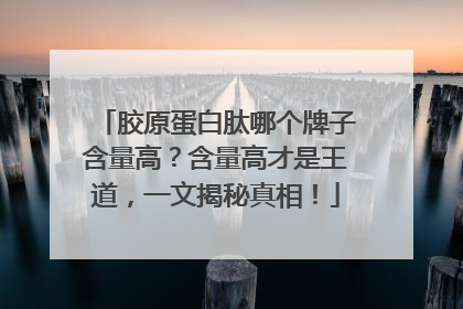 胶原蛋白肽哪个牌子含量高？含量高才是王道，一文揭秘真相！