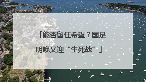 能否留住希望？国足明晚又迎“生死战”