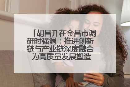 胡昌升在金昌市调研时强调：推进创新链与产业链深度融合 为高质量发展塑造新动能新优势