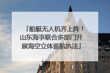 船艇无人机齐上阵！山东海事联合多部门开展海空立体巡航执法
